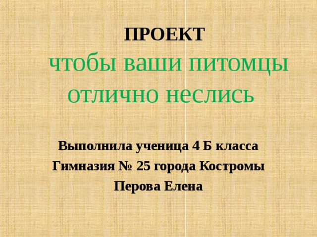 ПРОЕКТ   чтобы ваши питомцы отлично неслись   Выполнила ученица 4 Б класса Гимназия № 25 города Костромы Перова Елена  