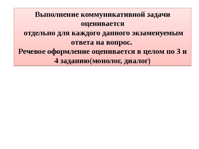 Выполнение коммуникативной задачи оценивается  отдельно для каждого данного экзаменуемым ответа на вопрос. Речевое оформление оценивается в целом по 3 и 4 заданию(монолог, диалог) 