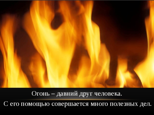 Огонь – давний друг человека.  С его помощью совершается много полезных дел. 