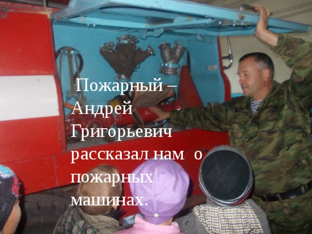  Пожарный – Андрей Григорьевич рассказал нам о пожарных машинах. 