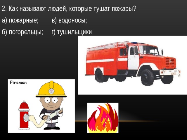 2. Как называют людей, которые тушат пожары? а) пожарные; в) водоносы; б) погорельцы; г) тушильщики 