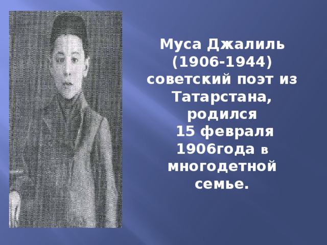 Муса Джалиль (1906-1944) советский поэт из Татарстана, родился  15 февраля 1906года в многодетной семье. 