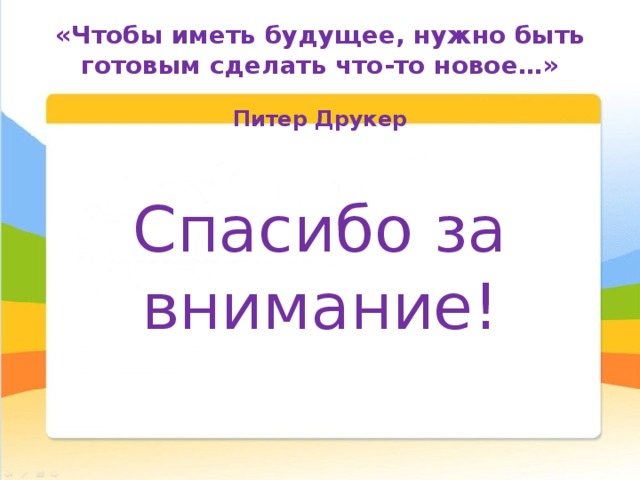 «Чтобы иметь будущее, нужно быть готовым сделать что-то новое…»  Питер Друкер Спасибо за внимание! 