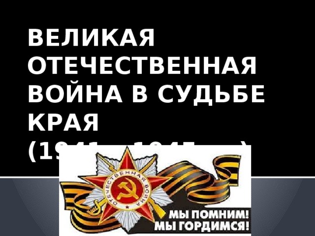 ВЕЛИКАЯ ОТЕЧЕСТВЕННАЯ ВОЙНА В СУДЬБЕ КРАЯ  (1941 – 1945 гг.)