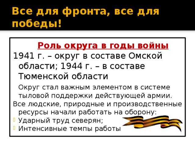 Все для фронта, все для победы!  Роль округа в годы войны 1941 г. – округ в составе Омской области; 1944 г. – в составе Тюменской области  Округ стал важным элементом в системе тыловой поддержки действующей армии. Все людские, природные и производственные ресурсы начали работать на оборону: