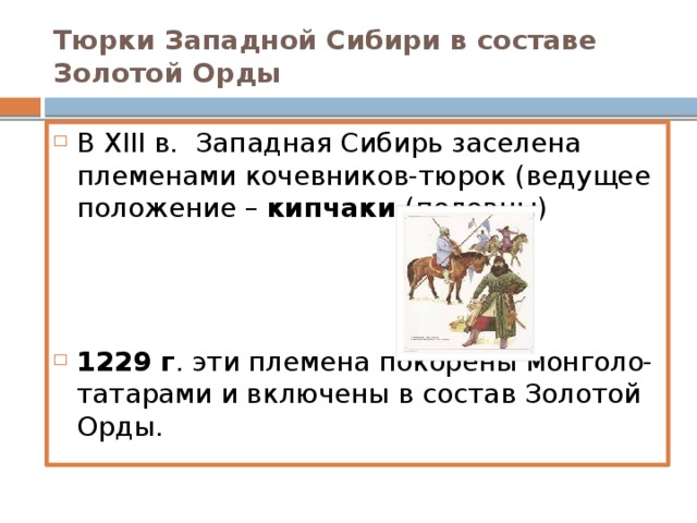 Тюрки Западной Сибири в составе Золотой Орды В ХIII в. Западная Сибирь заселена племенами кочевников-тюрок (ведущее положение – кипчаки (половцы) 1229 г . эти племена покорены монголо-татарами и включены в состав Золотой Орды.