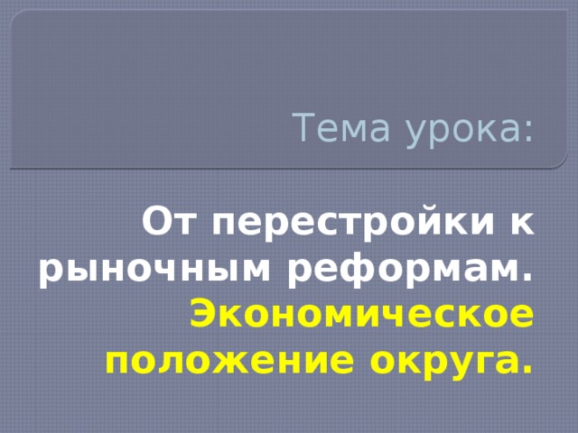 Тема урока:    От перестройки к рыночным реформам. Экономическое положение округа.
