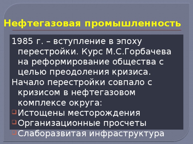 Нефтегазовая промышленность 1985 г. – вступление в эпоху перестройки. Курс М.С.Горбачева на реформирование общества с целью преодоления кризиса. Начало перестройки совпало с кризисом в нефтегазовом комплексе округа: