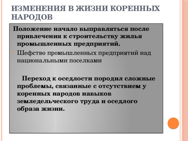 ИЗМЕНЕНИЯ В ЖИЗНИ КОРЕННЫХ НАРОДОВ  Положение начало выправляться после привлечения к строительству жилья промышленных предприятий. Шефство промышленных предприятий над национальными поселками  Переход к оседлости породил сложные проблемы, связанные с отсутствием у коренных народов навыков земледельческого труда и оседлого образа жизни.