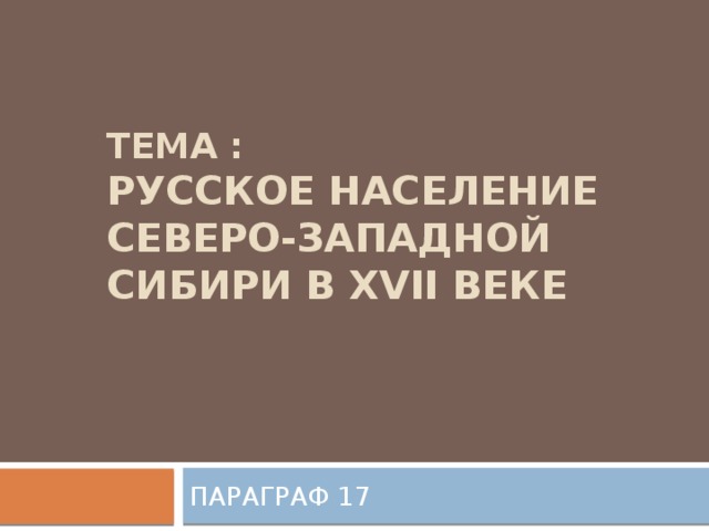 Тема :  РУССКОЕ НАСЕЛЕНИЕ СЕВЕРО-ЗАПАДНОЙ СИБИРИ В xvii ВЕКЕ ПАРАГРАФ 17