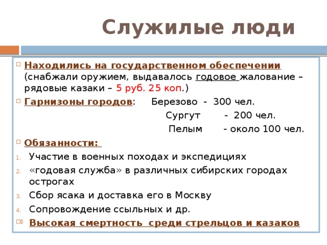 Служилые люди Находились на государственном обеспечении (снабжали оружием, выдавалось годовое жалование – рядовые казаки – 5 руб. 25 коп .) Гарнизоны городов : Березово - 300 чел.  Сургут - 200 чел.  Пелым - около 100 чел.