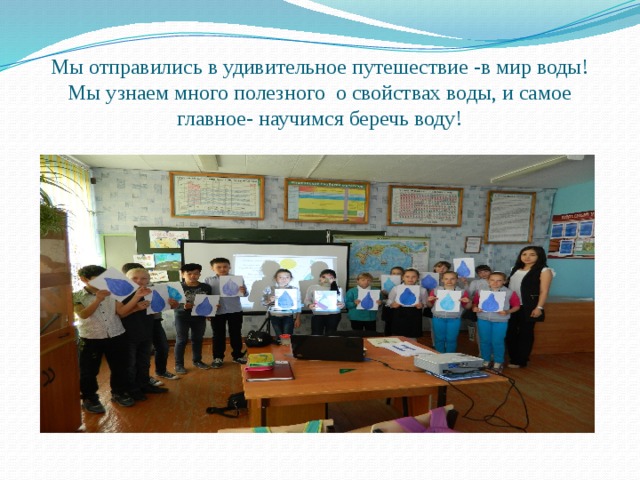 Мы отправились в удивительное путешествие -в мир воды! Мы узнаем много полезного о свойствах воды, и самое главное- научимся беречь воду! 