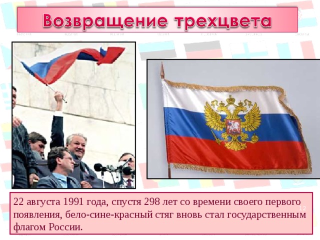 22 августа 1991 года, спустя 298 лет со времени своего первого появления, бело-сине-красный стяг вновь стал государственным флагом России.  