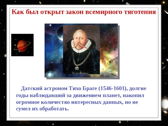Как был открыт закон всемирного тяготения  Датский астроном Тихо Браге (1546-1601), долгие годы наблюдавший за движением планет, накопил огромное количество интересных данных, но не сумел их обработать. 
