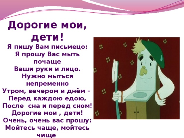 Чаще мойся. Дорогие Мои дети я пишу вам письмецо. Стихотворение дорогие Мои дети я пишу вам письмецо. Я прошу вас мойте чаще ваши руки и лицо. Дорогие Мои дети! Я пишу вам письмецо: я прошу вас, мойте чаще.