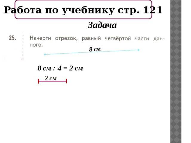 Работа по учебнику стр. 121 8 см Задача 8 см : 4 = 2 см 2 см 