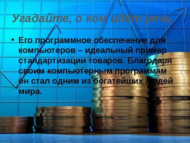 Угадайте, о ком идёт речь.  Его программное обеспечение для компьютеров – идеальный пример стандартизации товаров. Благодаря своим компьютерным программам он стал одним из богатейших людей мира. 