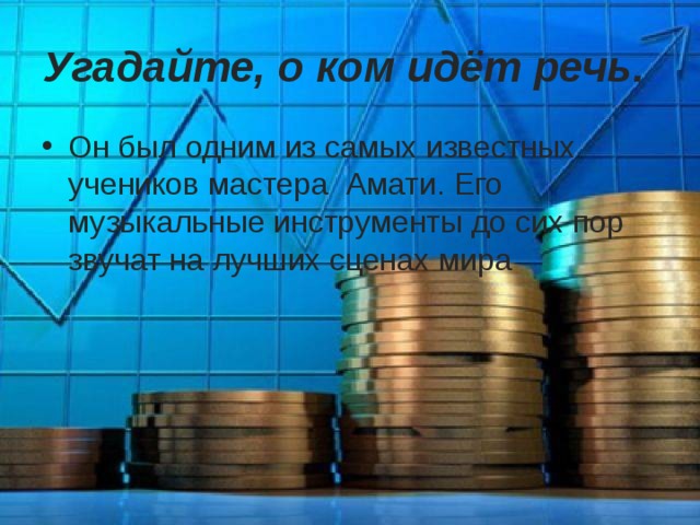 Угадайте, о ком идёт речь.  Он был одним из самых известных учеников мастера Амати.  Его музыкальные инструменты до сих пор звучат на лучших сценах мира 