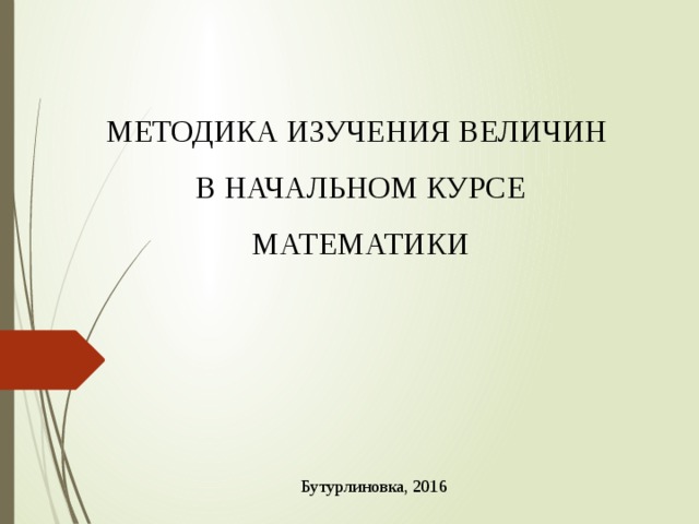 МЕТОДИКА ИЗУЧЕНИЯ ВЕЛИЧИН В НАЧАЛЬНОМ КУРСЕ МАТЕМАТИКИ Бутурлиновка, 2016 