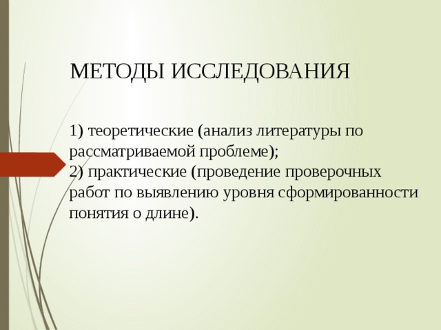 МЕТОДЫ ИССЛЕДОВАНИЯ 1) теоретические (анализ литературы по рассматриваемой проблеме); 2) практические (проведение проверочных работ по выявлению уровня сформированности понятия о длине). 