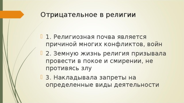 Отрицательное в религии   1. Религиозная почва является причиной многих конфликтов, войн 2. Земную жизнь религия призывала провести в покое и смирении, не противясь злу 3. Накладывала запреты на определенные виды деятельности 