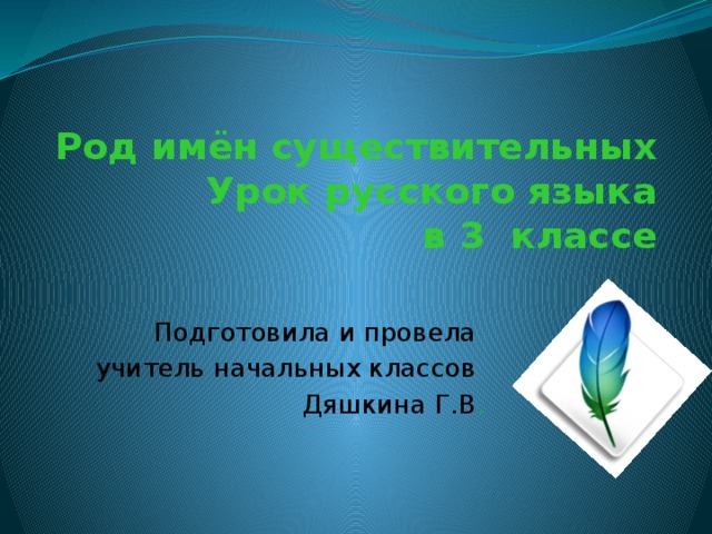 Род имён существительных  Урок русского языка  в 3 классе Подготовила и провела  учитель начальных классов Дяшкина Г.В . 