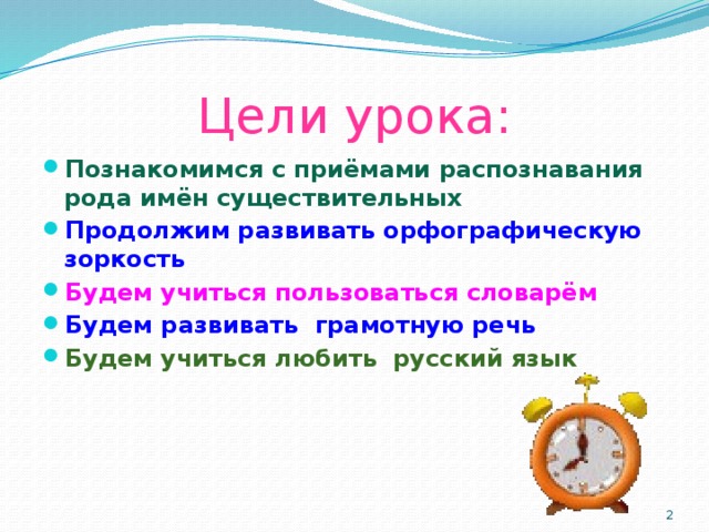 Цели урока: Познакомимся с приёмами распознавания рода имён существительных Продолжим развивать орфографическую зоркость Будем учиться пользоваться словарём Будем развивать грамотную речь Будем учиться любить русский язык  