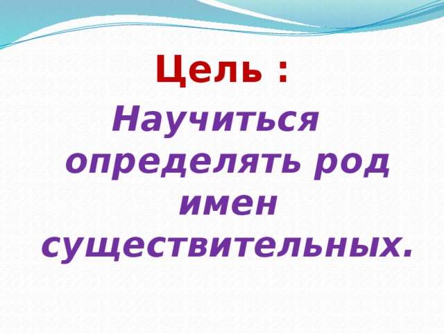 Цель : Научиться определять род имен существительных. 