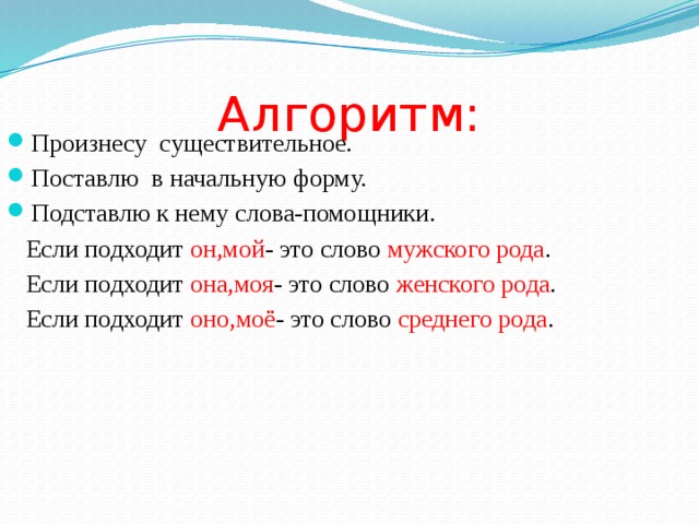 Алгоритм: Произнесу существительное. Поставлю в начальную форму. Подставлю к нему слова-помощники.  Если подходит он,мой - это слово мужского рода .  Если подходит она,моя - это слово женского рода .  Если подходит оно,моё - это слово среднего рода . 