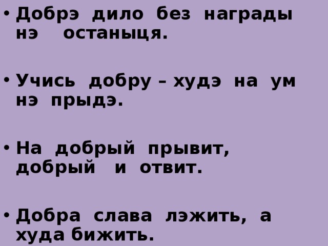 Добрэ дило без награды нэ останыця.  Учись добру – худэ на ум нэ прыдэ.  На добрый прывит, добрый и отвит.  Добра слава лэжить, а худа бижить.