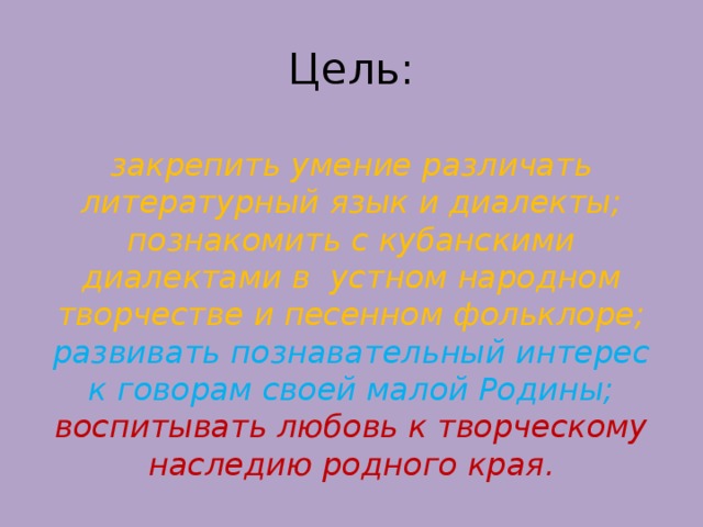 Цель:   закрепить умение различать литературный язык и диалекты; познакомить с кубанскими диалектами в устном народном творчестве и песенном фольклоре;  развивать познавательный интерес к говорам своей малой Родины;  воспитывать любовь к творческому наследию родного края.