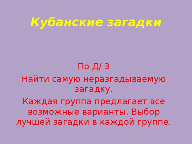 Кубанские загадки По Д/ З Найти самую неразгадываемую загадку. Каждая группа предлагает все возможные варианты. Выбор лучшей загадки в каждой группе.