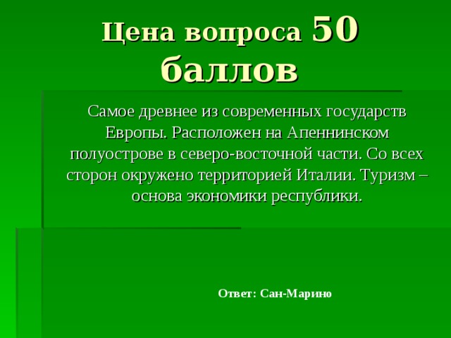 Цена вопроса 50 баллов  Самое древнее из современных государств Европы. Расположен на Апеннинском полуострове в северо-восточной части. Со всех сторон окружено территорией Италии. Туризм – основа экономики республики. Ответ: Сан-Марино 