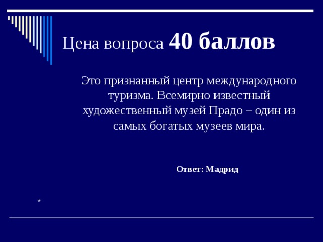 Цена вопроса 40 баллов  Это признанный центр международного туризма. Всемирно известный художественный музей Прадо – один из самых богатых музеев мира. Ответ: Мадрид * 