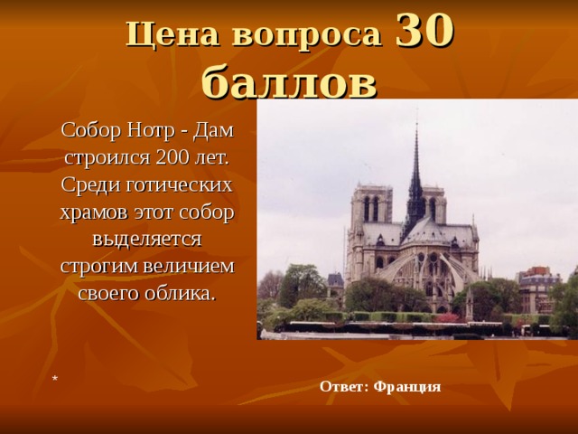 Цена вопроса 30 баллов  Собор Нотр - Дам строился 200 лет. Среди готических храмов этот собор выделяется строгим величием своего облика. * Ответ: Франция 