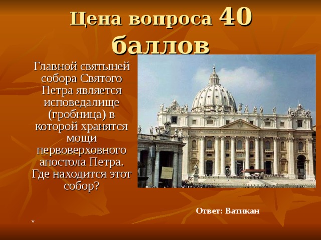 Цена вопроса 40 баллов  Главной святыней собора Святого Петра является исповедалище (гробница) в которой хранятся мощи первоверховного апостола Петра. Где находится этот собор? Ответ: Ватикан * 