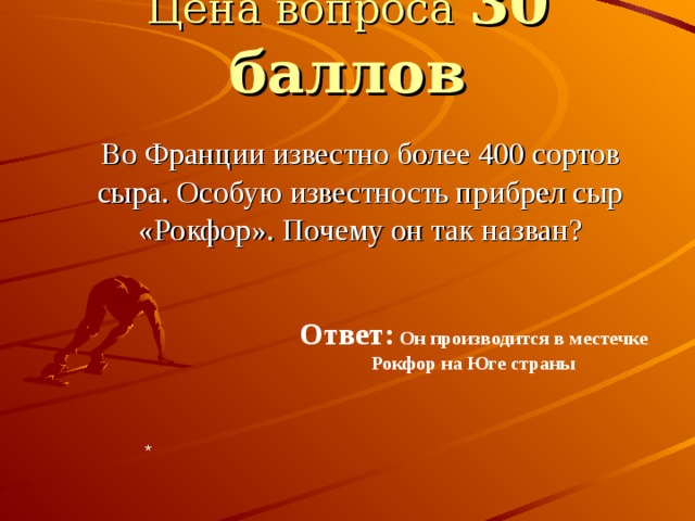 Цена вопроса 30 баллов  Во Франции известно более 400 сортов сыра. Особую известность прибрел сыр «Рокфор». Почему он так назван? Ответ: Он производится в местечке Рокфор на Юге страны * 
