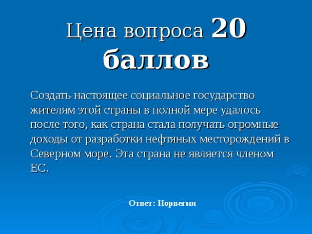 Цена вопроса 20 баллов  Создать настоящее социальное государство жителям этой страны в полной мере удалось после того, как страна стала получать огромные доходы от разработки нефтяных месторождений в Северном море. Эта страна не является членом ЕС. Ответ: Норвегия 