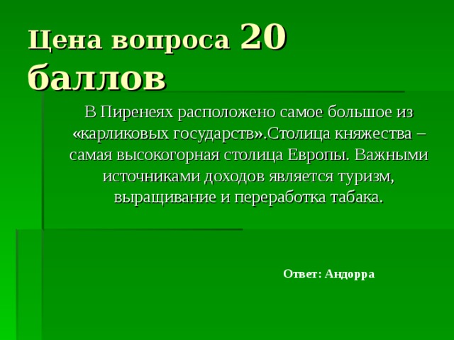 Цена вопроса 20 баллов  В Пиренеях расположено самое большое из «карликовых государств».Столица княжества – самая высокогорная столица Европы. Важными источниками доходов является туризм, выращивание и переработка табака. Ответ: Андорра 