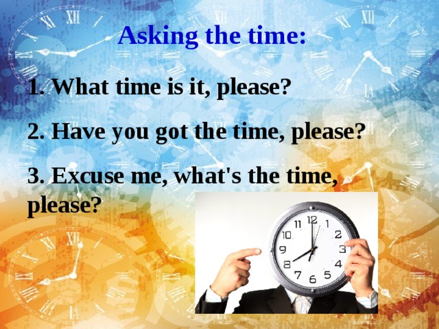 One time please. Asking the time. What is the time please. Have you got the time please. What's the time please.