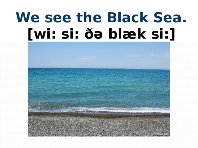  We see the Black Sea.  [wi: si: ðǝ blæk si: ] 
