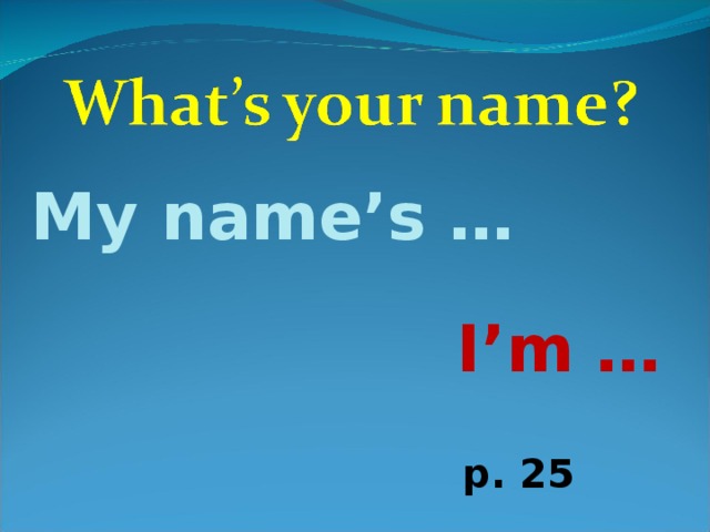 My name’s … I’m … p. 25 
