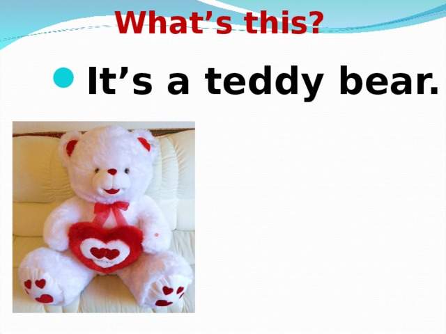      What’s this?   It’s a teddy bear.     