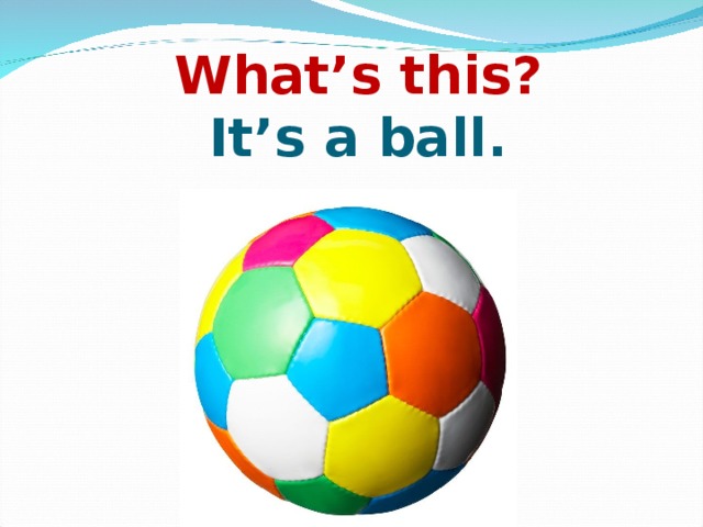    What’s this?  It’s a ball.   