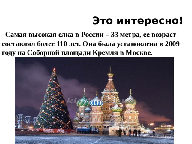  Это интересно!   Самая высокая елка в России – 33 метра, ее возраст составлял более 110 лет. Она была установлена в 2009 году на Соборной площади Кремля в Москве. 