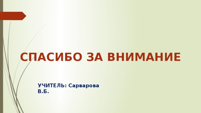 СПАСИБО ЗА ВНИМАНИЕ УЧИТЕЛЬ: Сарварова В.Б. 