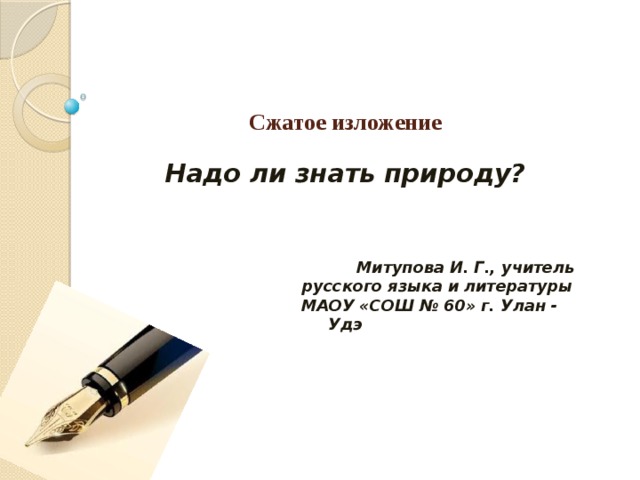 Сжатое изложение Надо ли знать природу? Митупова И. Г., учитель русского языка и литературы МАОУ «СОШ № 60» г. Улан - Удэ 