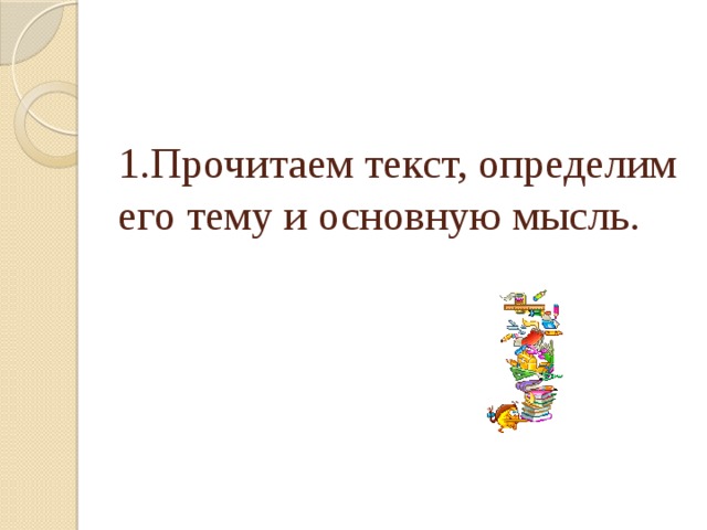 1.Прочитаем текст, определим его тему и основную мысль. 