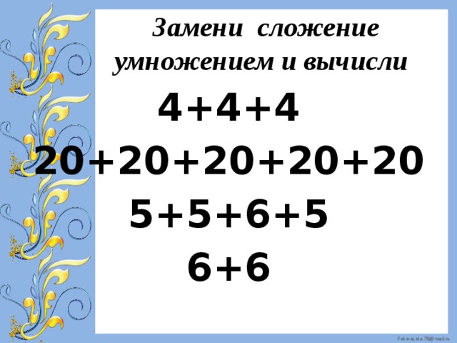  Замени сложение умножением и вычисли 4+4+4 20+20+20+20+20 5+5+6+5 6+6 
