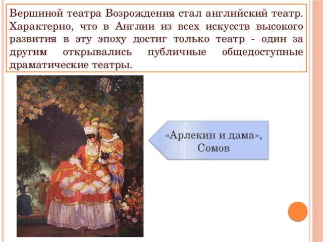 Вершиной театра Возрождения стал английский театр. Характерно, что в Англии из всех искусств высокого развития в эту эпоху достиг только театр - один за другим открывались публичные общедоступные драматические театры. «Арлекин и дама», Сомов 